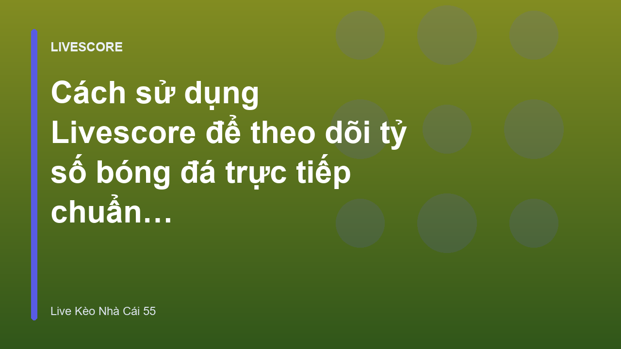 Cách sử dụng Livescore để theo dõi tỷ số bóng đá trực tiếp chuẩn xác