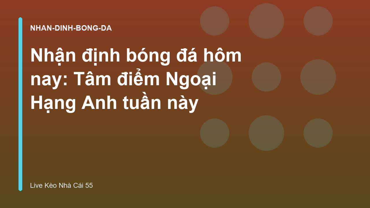 Nhận định bóng đá hôm nay: Tâm điểm Ngoại Hạng Anh tuần này